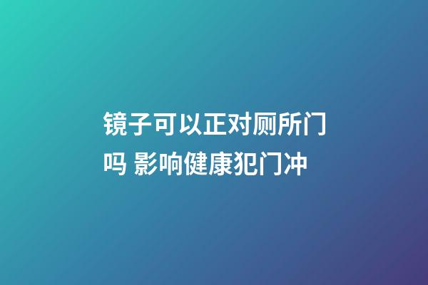 镜子可以正对厕所门吗 影响健康犯门冲